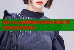 糖心vlog破解網(wǎng)站免費解鎖全網(wǎng)付費內(nèi)容輕松暢享精彩