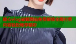 糖心vlog破解網站免費解鎖全網付費內容輕松暢享精彩