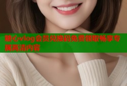 糖心vlog會員兌換碼免費領(lǐng)取暢享專屬高清內(nèi)容