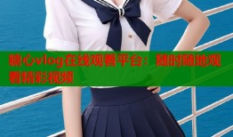 糖心vlog在線觀看平臺(tái)：隨時(shí)隨地觀看精彩視頻