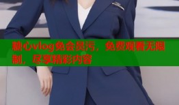 糖心vlog免會(huì)員污，免費(fèi)觀看無限制，盡享精彩內(nèi)容