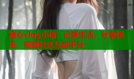 糖心vlog小桔：記錄生活，分享快樂，視頻社區(qū)互動平臺