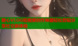 糖心VLOG短視頻創(chuàng)作神器輕松剪輯分享社交新體驗