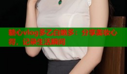 糖心vlog多乙白嫩多：分享美妝心得，記錄生活瞬間