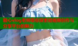 糖心vlog老師帶你探索短視頻創(chuàng)作與分享平臺(tái)的魅力