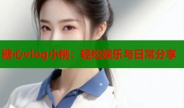 糖心vlog小桃：輕松娛樂與日常分享