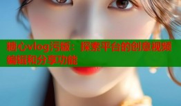 糖心vlog污版：探索平臺的創(chuàng)意視頻編輯和分享功能