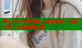 糖心vlog不被攔截，輕松發(fā)布，自由分享，盡享視頻樂趣