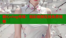 糖心vlog傳媒：精彩視頻在線(xiàn)免費(fèi)觀(guān)看