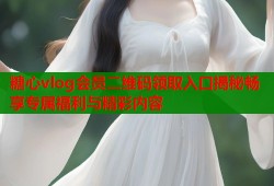 糖心vlog會員二維碼領(lǐng)取入口揭秘暢享專屬福利與精彩內(nèi)容