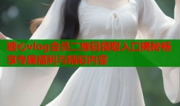 糖心vlog會(huì)員二維碼領(lǐng)取入口揭秘暢享專屬福利與精彩內(nèi)容