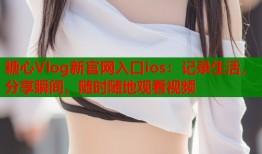 糖心Vlog新官網(wǎng)入口ios：記錄生活，分享瞬間，隨時隨地觀看視頻