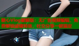 糖心Vlog破解版：無(wú)廣告視頻編輯，免費(fèi)解鎖濾鏡特效，社交分享一鍵搞定