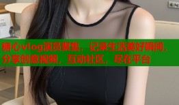 糖心vlog演員聚集，記錄生活美好瞬間，分享創(chuàng)意視頻，互動社區(qū)，盡在平臺