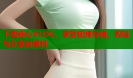 下載糖心VLOG，享受視頻存儲(chǔ)、剪輯與分享的便利