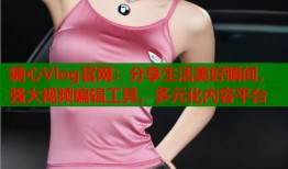 糖心Vlog官網(wǎng)：分享生活美好瞬間，強大視頻編輯工具，多元化內(nèi)容平臺