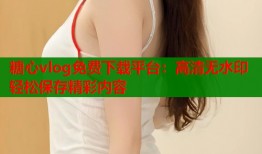 糖心vlog免費下載平臺：高清無水印輕松保存精彩內(nèi)容
