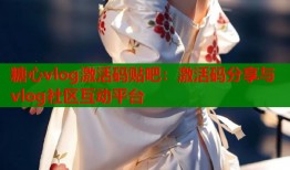 糖心vlog激活碼貼吧：激活碼分享與vlog社區(qū)互動(dòng)平臺(tái)