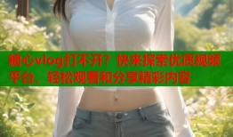 糖心vlog打不開？快來探索優(yōu)質(zhì)視頻平臺，輕松觀看和分享精彩內(nèi)容