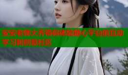 安安老師大喬帶你體驗(yàn)糖心平臺(tái)的互動(dòng)學(xué)習(xí)和創(chuàng)意社區(qū)