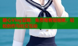 糖心Vlog官網(wǎng)：免費(fèi)觀看短視頻，輕松創(chuàng)作與社交互動(dòng)