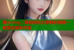 糖心vlog二維碼輕松分享精彩視頻一鍵直達精彩內(nèi)容