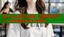 糖心vlog背景小姐姐：短視頻創(chuàng)作平臺，輕松編輯分享生活瞬間
