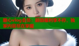 糖心vlog會(huì)員：超值福利享不停，獨(dú)家內(nèi)容盡在掌握