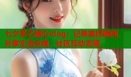 七夕多乙糖心vlog：記錄美好瞬間，分享生活點滴，社區(qū)互動無限