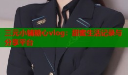 三元小鋪糖心vlog：甜蜜生活記錄與分享平臺