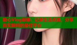 糖心Vlog麗娜：記錄生活點(diǎn)滴，分享真實(shí)瞬間的最佳平臺