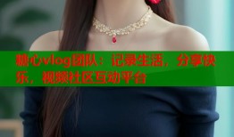 糖心vlog團(tuán)隊(duì)：記錄生活，分享快樂(lè)，視頻社區(qū)互動(dòng)平臺(tái)