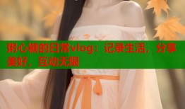 粥心糖的日常vlog：記錄生活，分享美好，互動無限