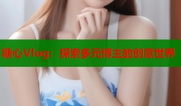 糖心Vlog：探索多元博主的創(chuàng)意世界