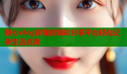 糖心vlog你懂的精彩分享平臺(tái)輕松記錄生活點(diǎn)滴