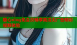 糖心vlog免會員暢享高清無廣告精彩視頻體驗