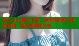 糖心vlog黑馬下載：快速獲取熱門(mén)視頻資源，輕松觀看和分享