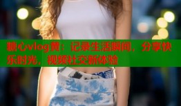 糖心vlog黃：記錄生活瞬間，分享快樂時光，視頻社交新體驗