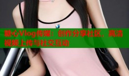 糖心Vlog傳媒：創(chuàng)作分享社區(qū)，高清視頻上傳與社交互動(dòng)