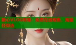 糖心VLOG傳媒：免費在線觀看，海量任你選