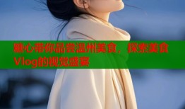 糖心帶你品嘗溫州美食，探索美食Vlog的視覺(jué)盛宴