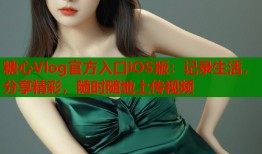 糖心Vlog官方入口iOS版：記錄生活，分享精彩，隨時隨地上傳視頻