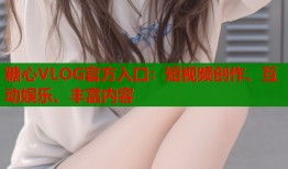 糖心VLOG官方入口：短視頻創(chuàng)作、互動娛樂、豐富內(nèi)容