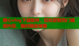 糖心vlog下載軟件，輕松獲取熱門視頻內(nèi)容，隨時隨地觀看