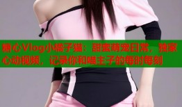 糖心Vlog小橘子貓：甜蜜萌寵日常，獨(dú)家心動(dòng)視頻，記錄你和喵主子的每時(shí)每刻