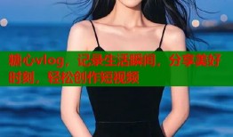 糖心vlog，記錄生活瞬間，分享美好時(shí)刻，輕松創(chuàng)作短視頻