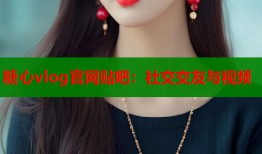 糖心vlog官網(wǎng)貼吧：社交交友與視頻