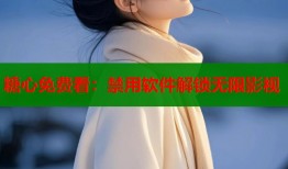 糖心免費看：禁用軟件解鎖無限影視