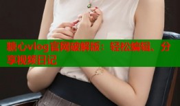 糖心vlog官網(wǎng)破解版：輕松編輯、分享視頻日記