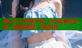 糖心VLOG蘋果下載：24小時美女直播、海量短視頻、實時互動